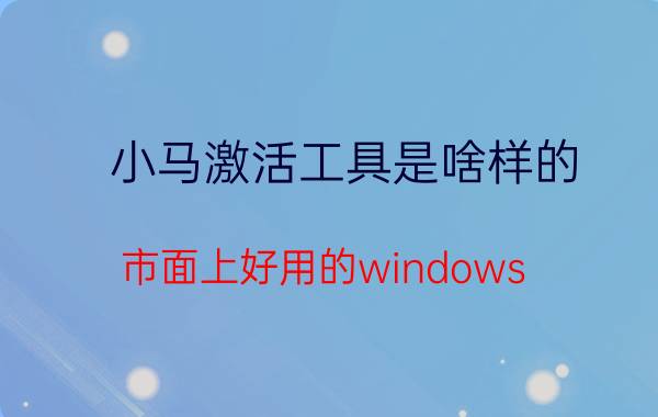 小马激活工具是啥样的 市面上好用的windows 10激活工具有哪些？